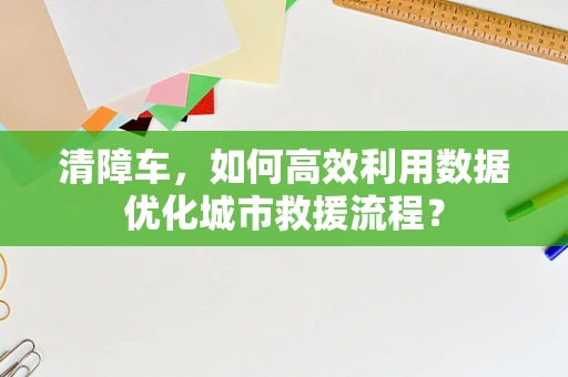 清障车，如何高效利用数据优化城市救援流程？