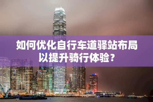 如何优化自行车道驿站布局以提升骑行体验？
