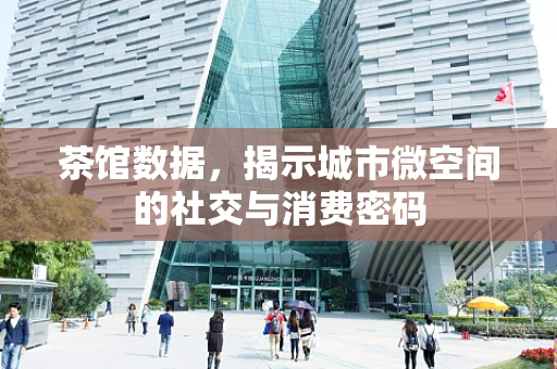 茶馆数据，揭示城市微空间的社交与消费密码
