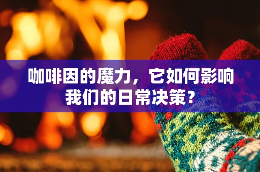 咖啡因的魔力，它如何影响我们的日常决策？