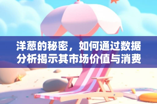 洋葱的秘密，如何通过数据分析揭示其市场价值与消费趋势？