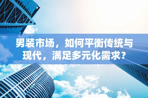 男装市场，如何平衡传统与现代，满足多元化需求？