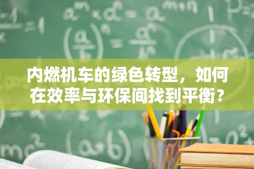 内燃机车的绿色转型，如何在效率与环保间找到平衡？