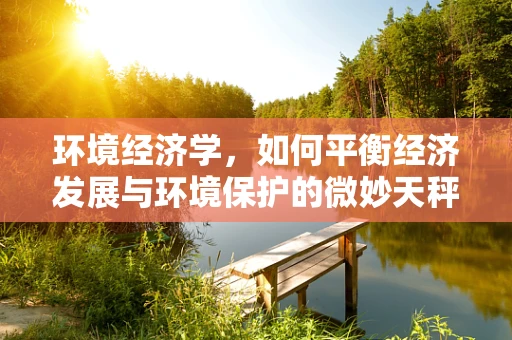环境经济学，如何平衡经济发展与环境保护的微妙天秤？