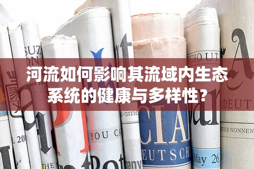 河流如何影响其流域内生态系统的健康与多样性？
