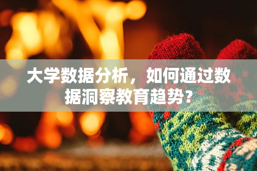 大学数据分析，如何通过数据洞察教育趋势？