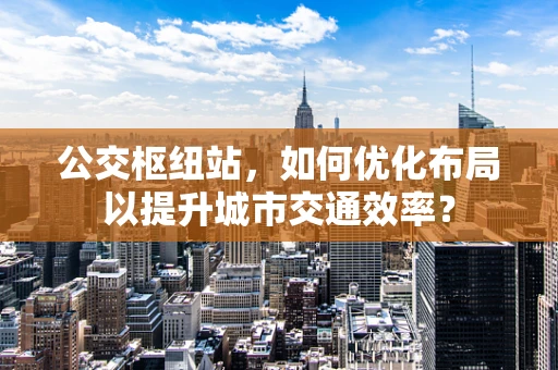 公交枢纽站，如何优化布局以提升城市交通效率？