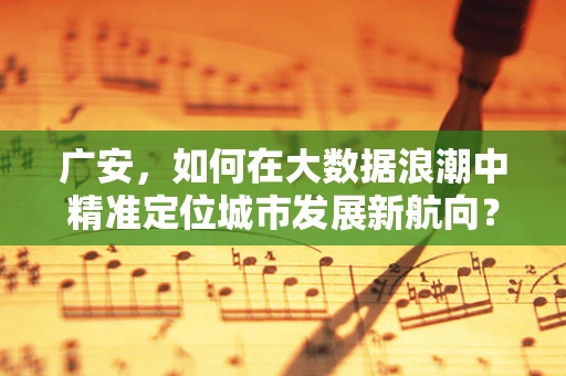 广安，如何在大数据浪潮中精准定位城市发展新航向？