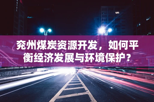 兖州煤炭资源开发，如何平衡经济发展与环境保护？