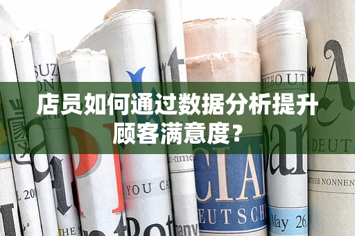 店员如何通过数据分析提升顾客满意度？