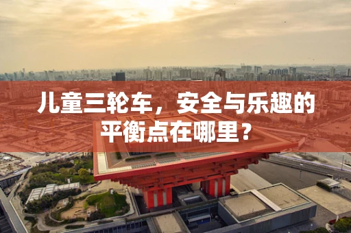 儿童三轮车，安全与乐趣的平衡点在哪里？
