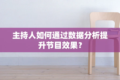 主持人如何通过数据分析提升节目效果？