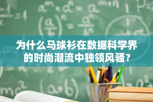 为什么马球衫在数据科学界的时尚潮流中独领风骚？