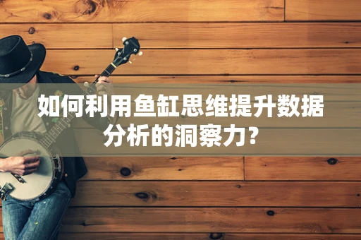 如何利用鱼缸思维提升数据分析的洞察力？