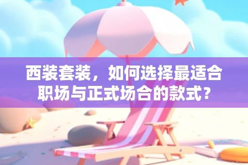 西装套装，如何选择最适合职场与正式场合的款式？