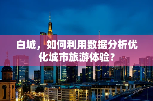 白城，如何利用数据分析优化城市旅游体验？