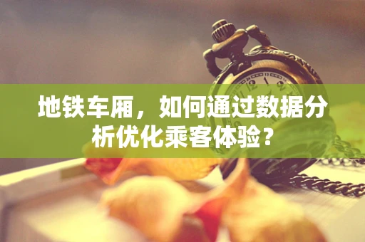 地铁车厢，如何通过数据分析优化乘客体验？