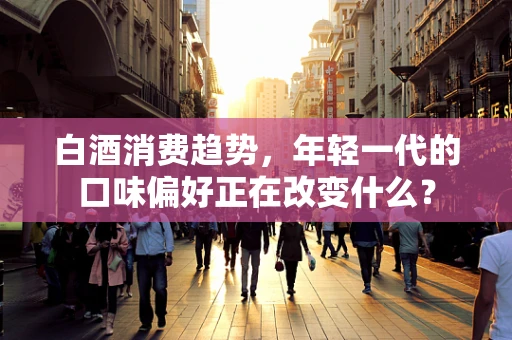 白酒消费趋势，年轻一代的口味偏好正在改变什么？