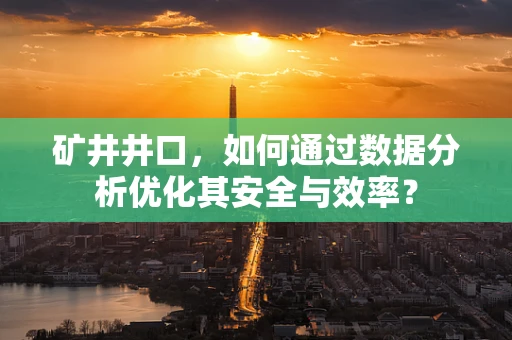 矿井井口，如何通过数据分析优化其安全与效率？