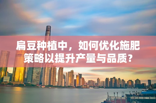 扁豆种植中，如何优化施肥策略以提升产量与品质？