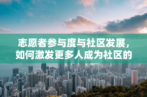 志愿者参与度与社区发展，如何激发更多人成为社区的‘无名英雄’？
