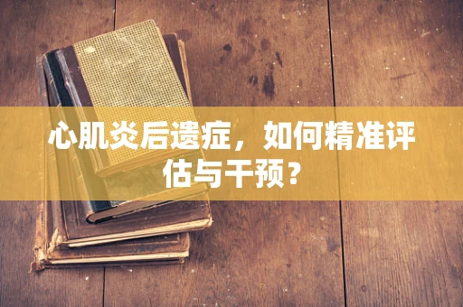 心肌炎后遗症，如何精准评估与干预？