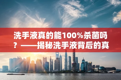 洗手液真的能100%杀菌吗？——揭秘洗手液背后的真相