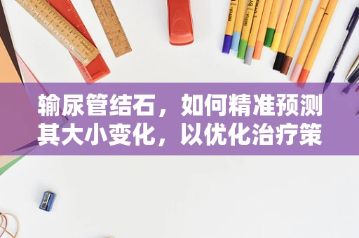 输尿管结石，如何精准预测其大小变化，以优化治疗策略？