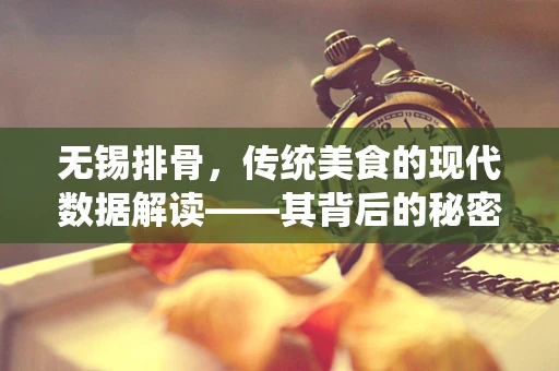 无锡排骨，传统美食的现代数据解读——其背后的秘密与趋势