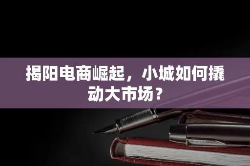 揭阳电商崛起，小城如何撬动大市场？
