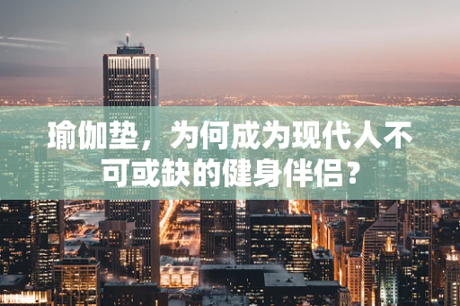 瑜伽垫，为何成为现代人不可或缺的健身伴侣？
