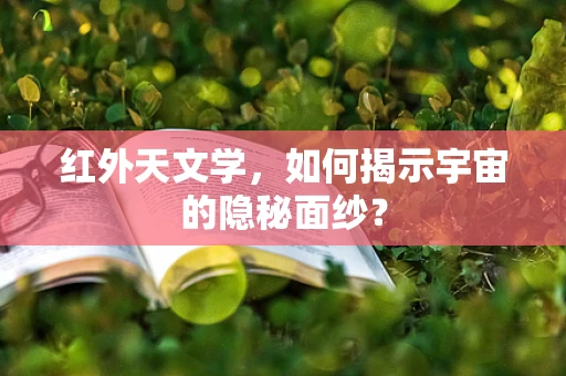 红外天文学，如何揭示宇宙的隐秘面纱？