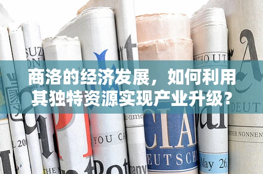 商洛的经济发展，如何利用其独特资源实现产业升级？