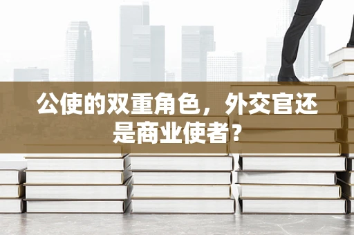 公使的双重角色，外交官还是商业使者？