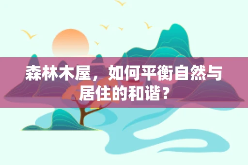森林木屋，如何平衡自然与居住的和谐？