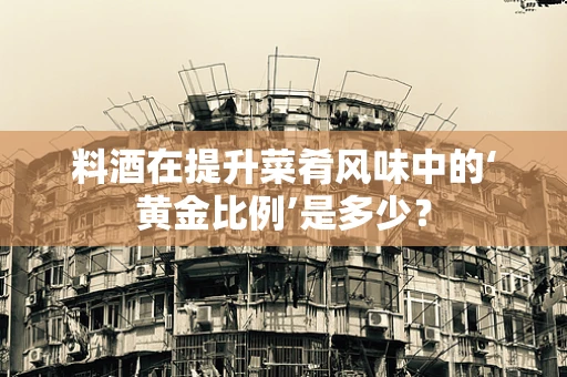 料酒在提升菜肴风味中的‘黄金比例’是多少？