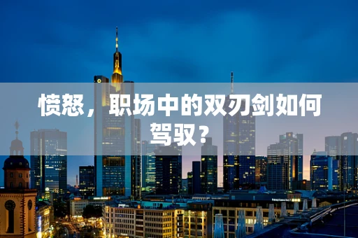愤怒，职场中的双刃剑如何驾驭？