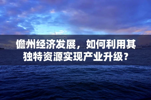 儋州经济发展，如何利用其独特资源实现产业升级？