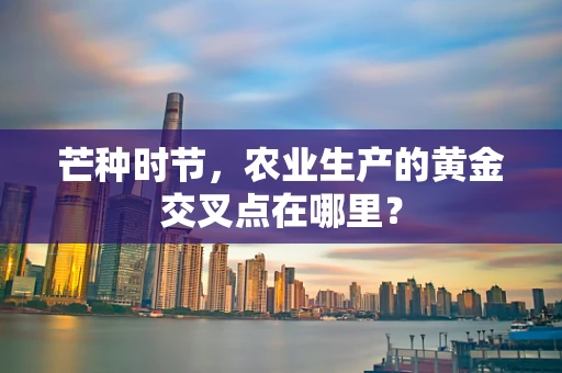 芒种时节，农业生产的黄金交叉点在哪里？