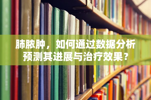 肺脓肿，如何通过数据分析预测其进展与治疗效果？