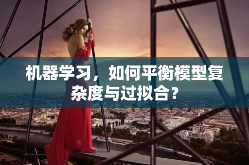 机器学习，如何平衡模型复杂度与过拟合？