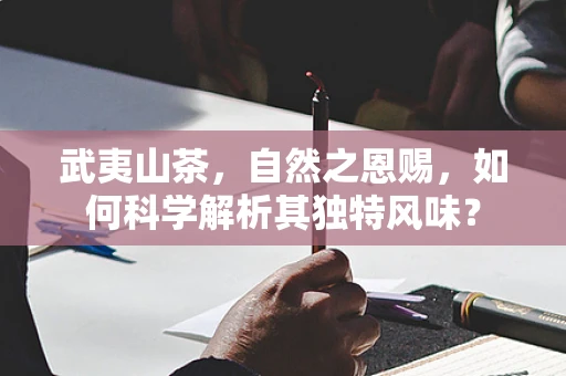 武夷山茶，自然之恩赐，如何科学解析其独特风味？