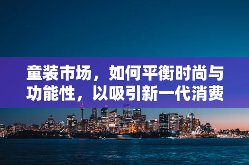 童装市场，如何平衡时尚与功能性，以吸引新一代消费者？