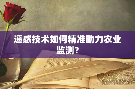 遥感技术如何精准助力农业监测？