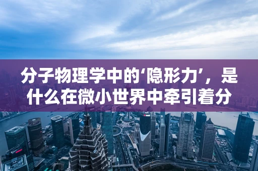 分子物理学中的‘隐形力’，是什么在微小世界中牵引着分子？