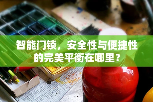 智能门锁，安全性与便捷性的完美平衡在哪里？