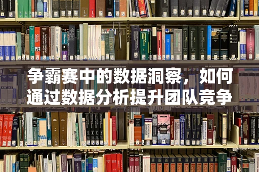 争霸赛中的数据洞察，如何通过数据分析提升团队竞争力？