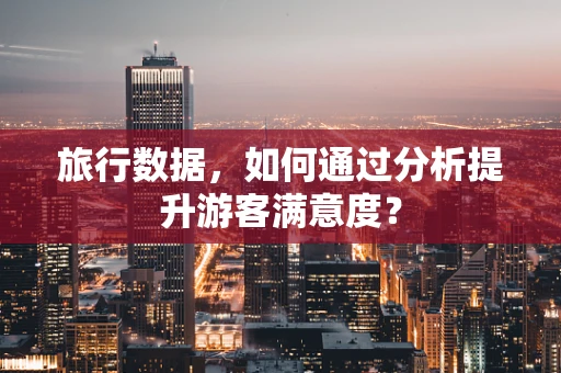 旅行数据，如何通过分析提升游客满意度？