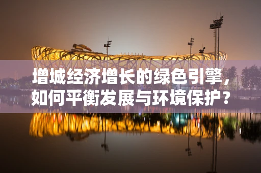 增城经济增长的绿色引擎，如何平衡发展与环境保护？