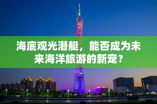 海底观光潜艇，能否成为未来海洋旅游的新宠？